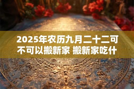 2025年农历九月二十二可不可以搬新家 搬新家吃什么好