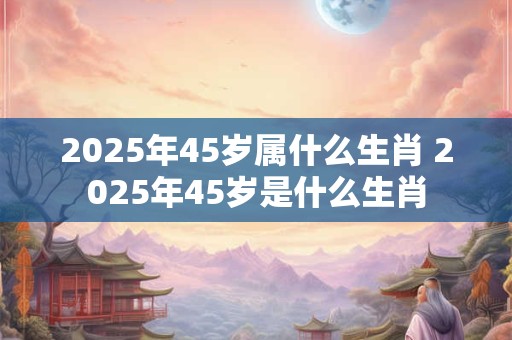 2026年45岁属什么生肖 2026年45岁是什么生肖