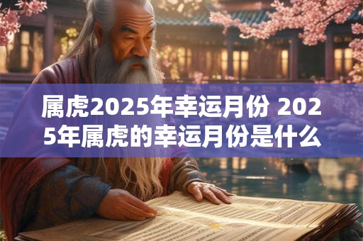 属虎2025年幸运月份 2025年属虎的幸运月份是什么