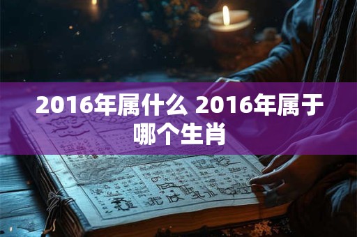 2016年属什么 2016年属于哪个生肖