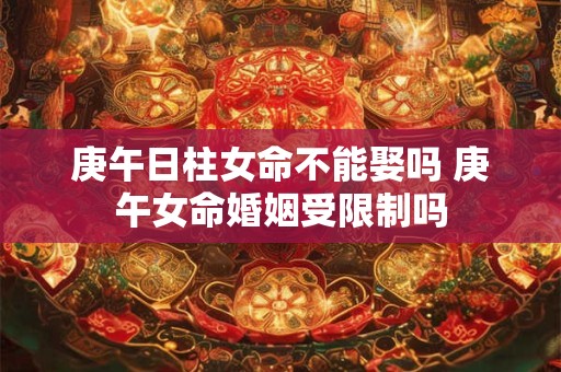 庚午日柱女命不能娶吗 庚午女命婚姻受限制吗