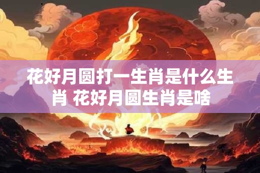 花好月圆打一生肖是什么生肖 花好月圆生肖是啥