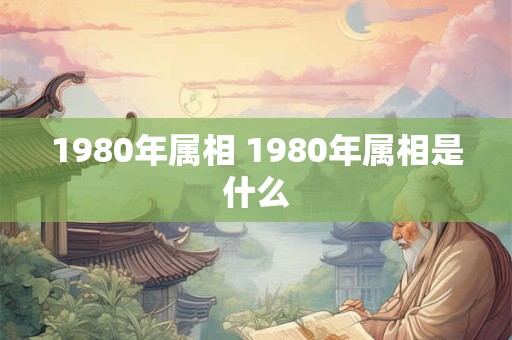 1980年属相 1980年属相是什么