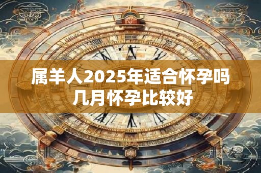 属羊人2025年适合怀孕吗 几月怀孕比较好 属羊人2025年适合怀孕吗 几月怀孕比较好