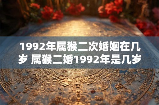 1992年属猴二次婚姻在几岁 属猴二婚1992年是几岁