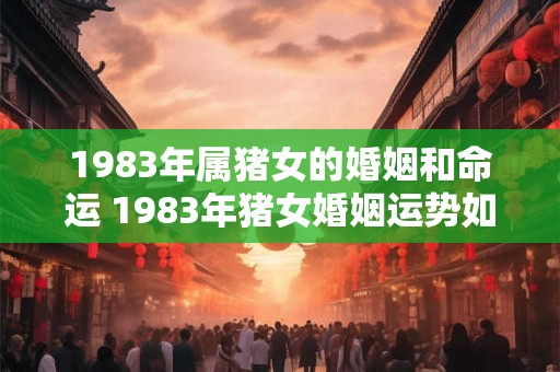 1983年属猪女的婚姻和命运 1983年猪女婚姻运势如何