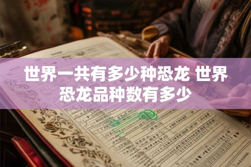 世界一共有多少种恐龙 世界恐龙品种数有多少