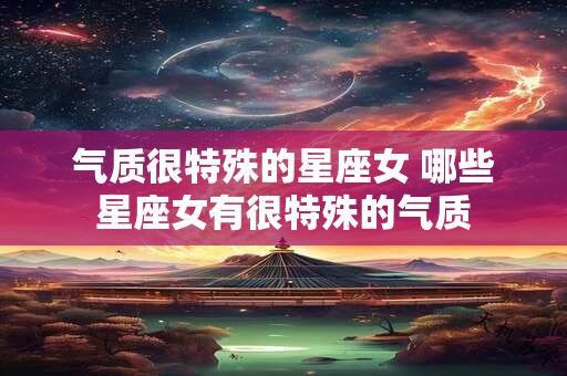 气质很特殊的星座女 哪些星座女有很特殊的气质