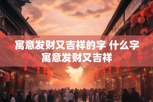 寓意发财又吉祥的字 什么字寓意发财又吉祥