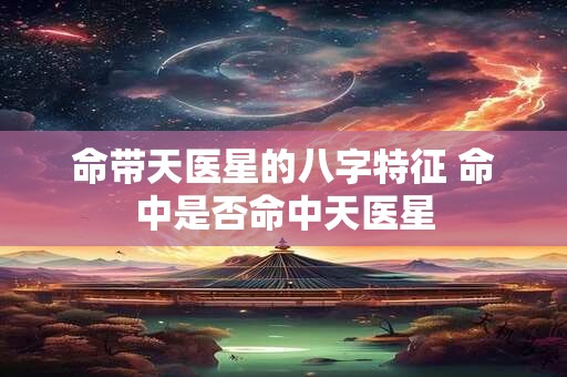 命带天医星的八字特征 命中是否命中天医星