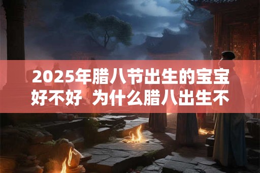 2025年腊八节出生的宝宝好不好  为什么腊八出生不好