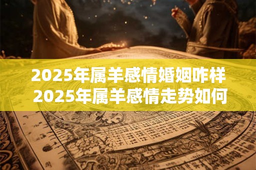 2025年属羊感情婚姻咋样 2025年属羊感情走势如何