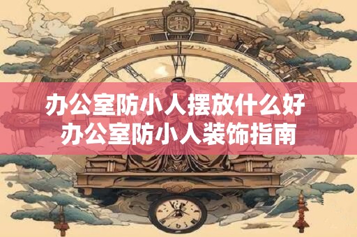 办公室防小人摆放什么好 办公室防小人装饰指南