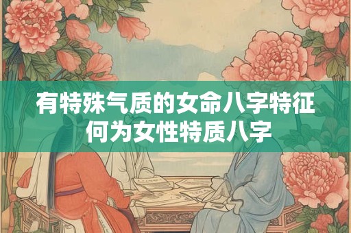 有特殊气质的女命八字特征 何为女性特质八字