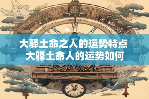 大驿土命之人的运势特点 大驿土命人的运势如何