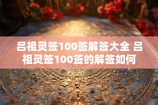 吕祖灵签100签解签大全 吕祖灵签100签的解签如何