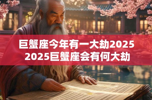 巨蟹座今年有一大劫2025 2025巨蟹座会有何大劫