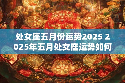 处女座五月份运势2025 2025年五月处女座运势如何