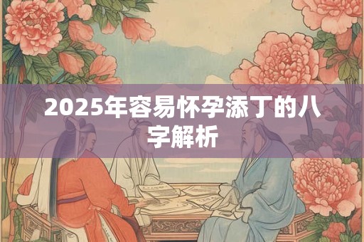 2025年容易怀孕添丁的八字解析