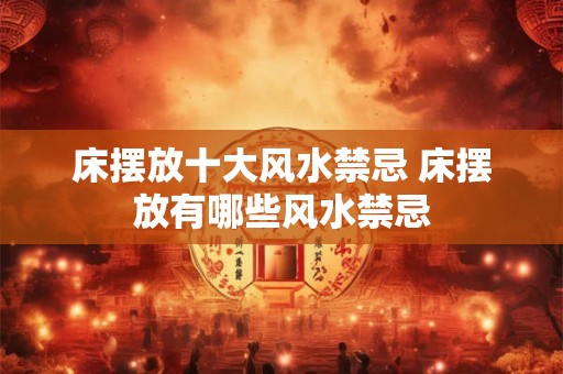 床摆放十大风水禁忌 床摆放有哪些风水禁忌