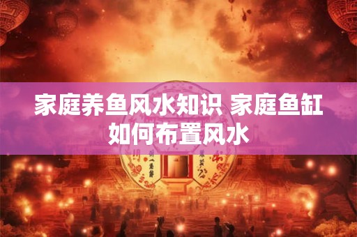 家庭养鱼风水知识 家庭鱼缸如何布置风水
