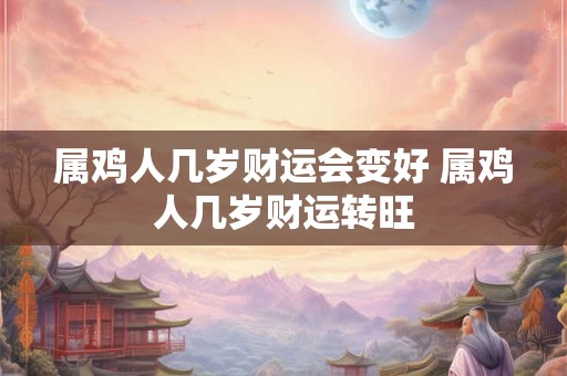属鸡人几岁财运会变好 属鸡人几岁财运转旺