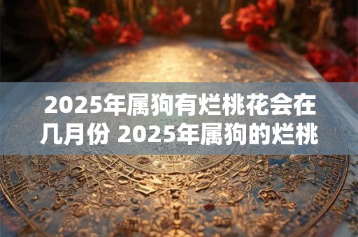2025年属狗有烂桃花会在几月份 2025年属狗的烂桃花在哪个月