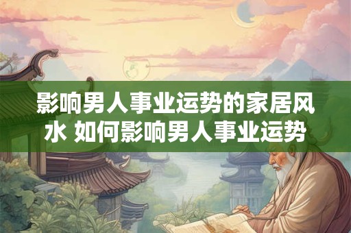 影响男人事业运势的家居风水 如何影响男人事业运势的家居风水