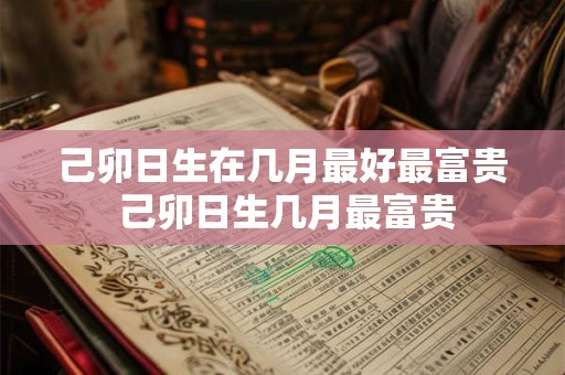 己卯日生在几月最好最富贵 己卯日生几月最富贵