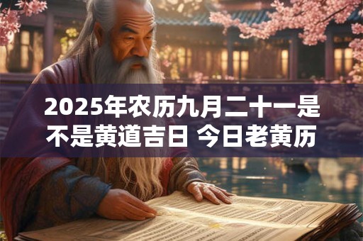 2025年农历九月二十一是不是黄道吉日 今日老黄历如何