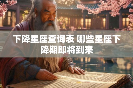 下降星座查询表 哪些星座下降期即将到来
