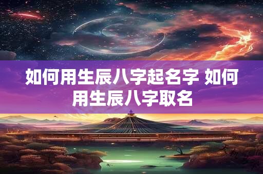 如何用生辰八字起名字 如何用生辰八字取名