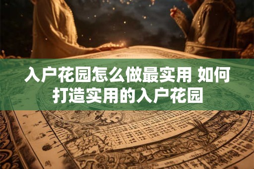 入户花园怎么做最实用 如何打造实用的入户花园