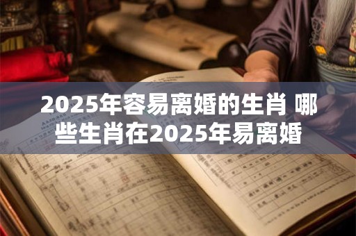 2025年容易离婚的生肖 哪些生肖在2025年易离婚