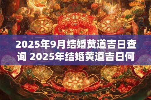 2025年9月结婚黄道吉日查询 2025年结婚黄道吉日何时