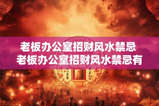 老板办公室招财风水禁忌 老板办公室招财风水禁忌有哪些