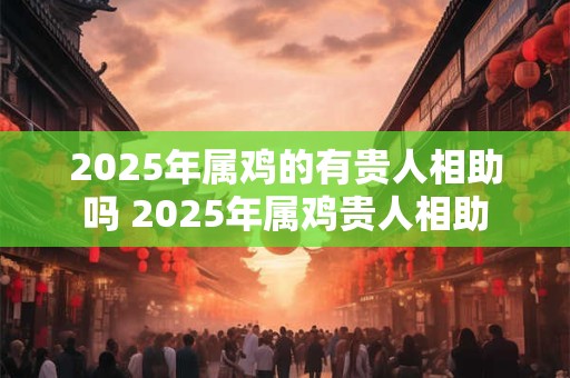 2025年属鸡的有贵人相助吗 2025年属鸡贵人相助
