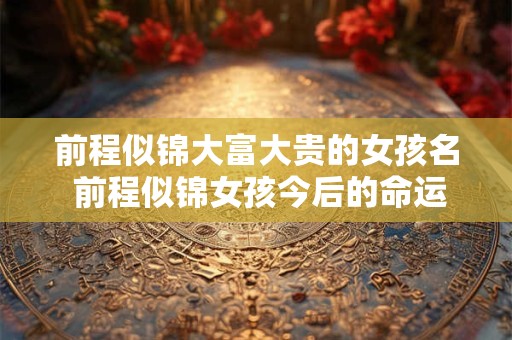 前程似锦大富大贵的女孩名 前程似锦女孩今后的命运如何