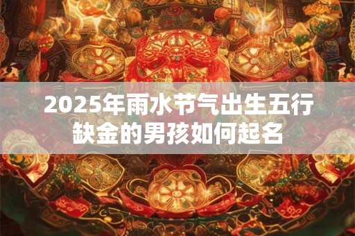 2025年雨水节气出生五行缺金的男孩如何起名