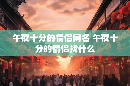 午夜十分的情侣网名 午夜十分的情侣找什么