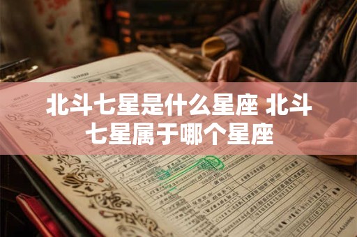 北斗七星是什么星座 北斗七星属于哪个星座