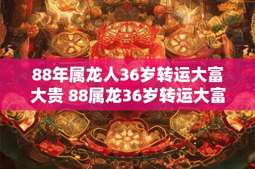 88年属龙人36岁转运大富大贵 88属龙36岁转运大富大贵