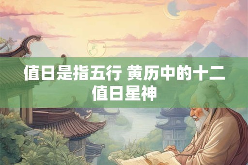值日是指五行 黄历中的十二值日星神