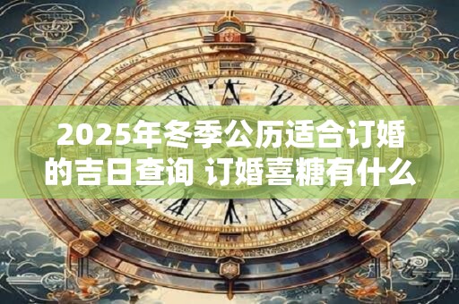 2025年冬季公历适合订婚的吉日查询 订婚喜糖有什么讲究