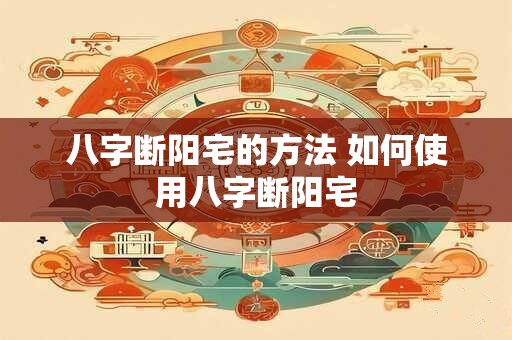 八字断阳宅的方法 如何使用八字断阳宅