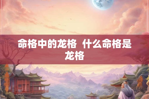 命格中的龙格  什么命格是龙格