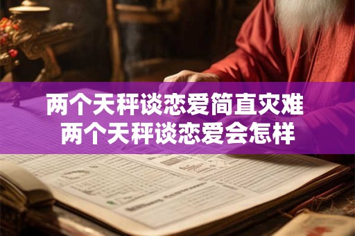 两个天秤谈恋爱简直灾难 两个天秤谈恋爱会怎样