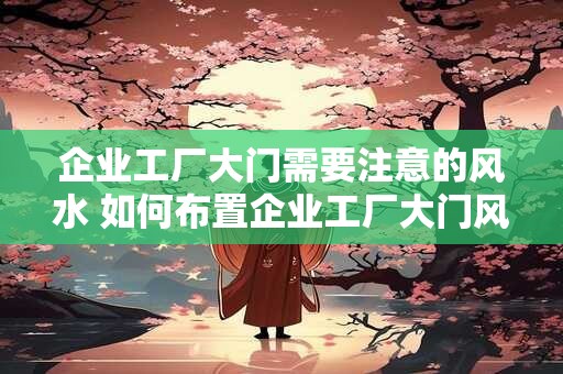 企业工厂大门需要注意的风水 如何布置企业工厂大门风水
