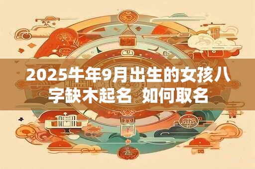 2025牛年9月出生的女孩八字缺木起名  如何取名