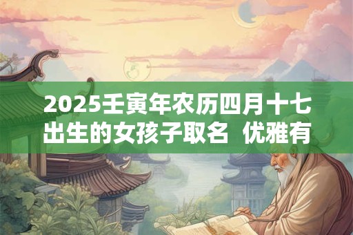 2025壬寅年农历四月十七出生的女孩子取名  优雅有涵养
